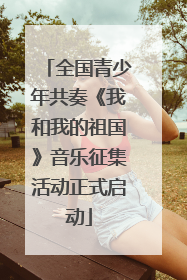 全国青少年共奏《我和我的祖国》音乐征集活动正式启动