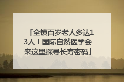 全镇百岁老人多达13人！国际自然医学会来这里探寻长寿密码