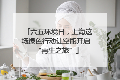 六五环境日，上海这场绿色行动让空瓶开启 “再生之旅”