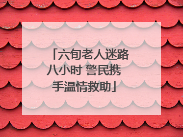 六旬老人迷路八小时 警民携手温情救助