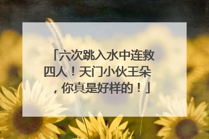 六次跳入水中连救四人！天门小伙王朵，你真是好样的！