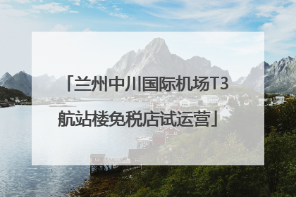 兰州中川国际机场T3航站楼免税店试运营