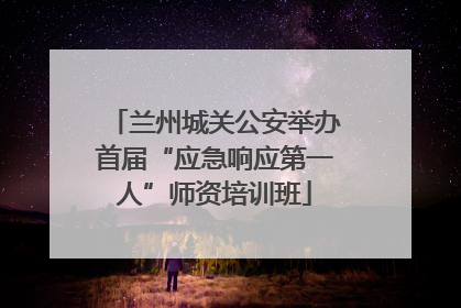 兰州城关公安举办首届“应急响应第一人”师资培训班