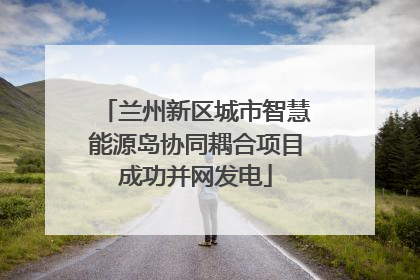 兰州新区城市智慧能源岛协同耦合项目成功并网发电