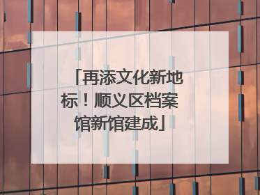 再添文化新地标！顺义区档案馆新馆建成