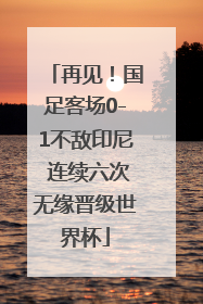 再见！国足客场0-1不敌印尼 连续六次无缘晋级世界杯