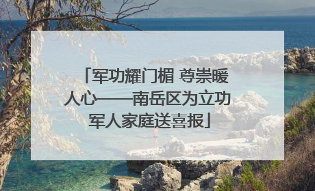 军功耀门楣 尊崇暖人心——南岳区为立功 军人家庭送喜报