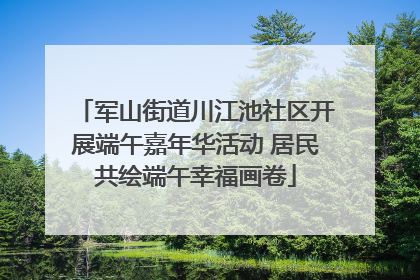军山街道川江池社区开展端午嘉年华活动 居民共绘端午幸福画卷