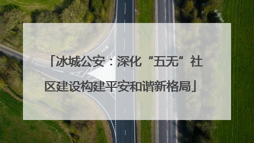 冰城公安：深化“五无”社区建设构建平安和谐新格局