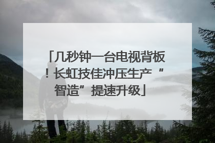 几秒钟一台电视背板！长虹技佳冲压生产“智造”提速升级