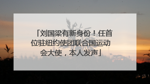 刘国梁有新身份！任首位驻纽约使团联合国运动会大使，本人发声