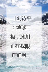 刘诗平：地球三极，冰川正在我眼前消融