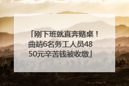 刚下班就直奔赌桌！曲靖6名务工人员4850元辛苦钱被收缴