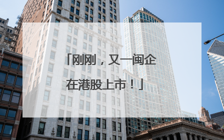 刚刚，又一闽企在港股上市！