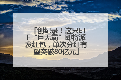 创纪录！这只ETF“巨无霸”即将派发红包，单次分红有望突破80亿元