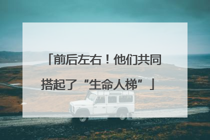 前后左右！他们共同搭起了“生命人梯”