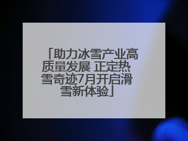 助力冰雪产业高质量发展 正定热雪奇迹7月开启滑雪新体验