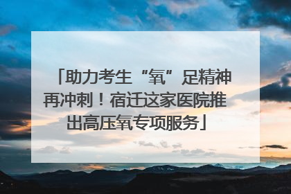 助力考生“氧”足精神再冲刺！宿迁这家医院推出高压氧专项服务