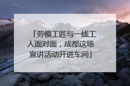 劳模工匠与一线工人面对面，成都这场宣讲活动开进车间