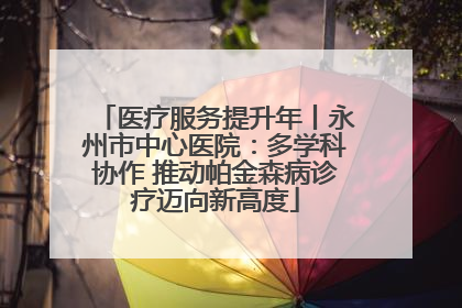 医疗服务提升年丨永州市中心医院：多学科协作 推动帕金森病诊疗迈向新高度