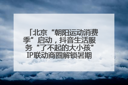 北京“朝阳运动消费季”启动，抖音生活服务“了不起的大小孩”IP联动商圈解锁暑期亲子消费新场景