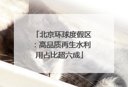 北京环球度假区：高品质再生水利用占比超六成