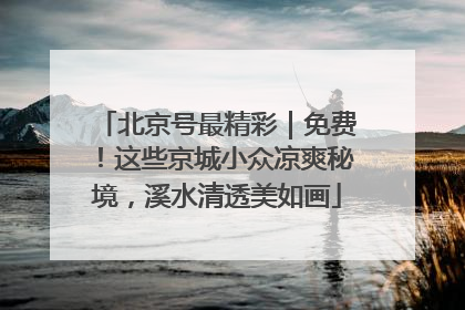 北京号最精彩｜免费！这些京城小众凉爽秘境，溪水清透美如画