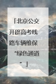 北京公交开辟高考线路车辆维保“绿色通道”
