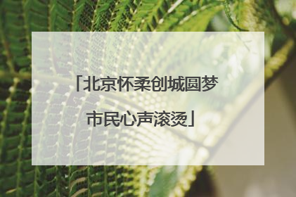 北京怀柔创城圆梦 市民心声滚烫