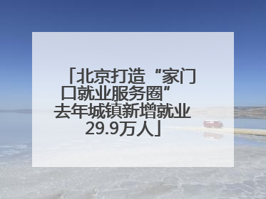 北京打造“家门口就业服务圈” 去年城镇新增就业29.9万人