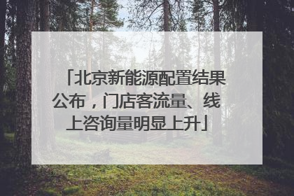 北京新能源配置结果公布，门店客流量、线上咨询量明显上升