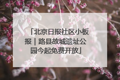 北京日报社区小板报｜路县故城遗址公园今起免费开放