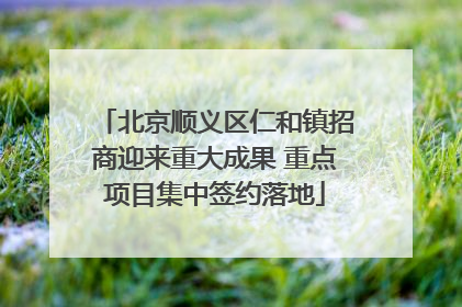 北京顺义区仁和镇招商迎来重大成果 重点项目集中签约落地