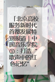北京高校服务新时代首都发展特别报道｜中国音乐学院①：打造“歌声中的红色记忆”，唱响红色传承新乐章