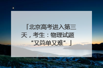 北京高考进入第三天，考生：物理试题“又简单又难”