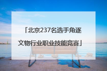 北京237名选手角逐文物行业职业技能竞赛