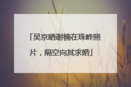 吴京晒谢楠在珠峰照片，隔空向其求婚