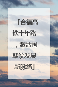 合福高铁十年路，激活闽赣皖发展新脉络