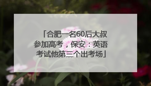合肥一名60后大叔参加高考，保安：英语考试他第三个出考场