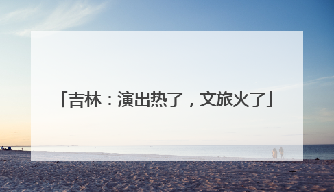 吉林：演出热了，文旅火了