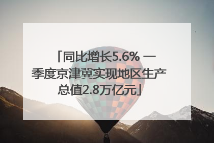 同比增长5.6% 一季度京津冀实现地区生产总值2.8万亿元