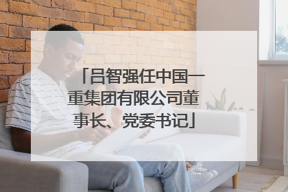 吕智强任中国一重集团有限公司董事长、党委书记