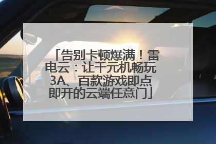 告别卡顿爆满！雷电云：让千元机畅玩3A、百款游戏即点即开的云端任意门