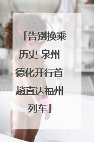 告别换乘历史 泉州德化开行首趟直达福州列车