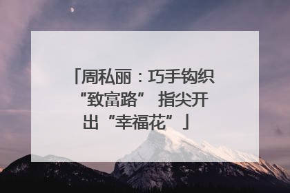 周私丽：巧手钩织“致富路” 指尖开出“幸福花”