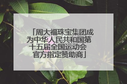 周大福珠宝集团成为中华人民共和国第十五届全国运动会 官方指定赞助商