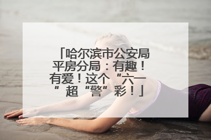 哈尔滨市公安局平房分局：有趣！有爱！这个“六一”超“警”彩！