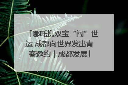 哪吒携双宝“闯”世运 成都向世界发出青春邀约｜成都发展