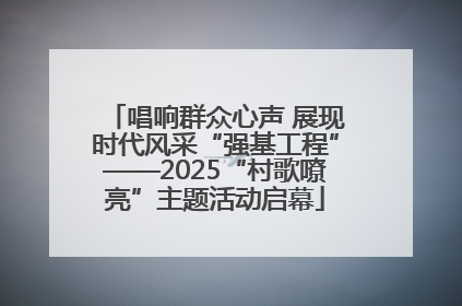 唱响群众心声 展现时代风采“强基工程”——2025“村歌嘹亮”主题活动启幕