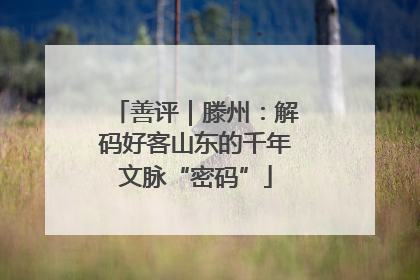 善评｜滕州：解码好客山东的千年文脉“密码”